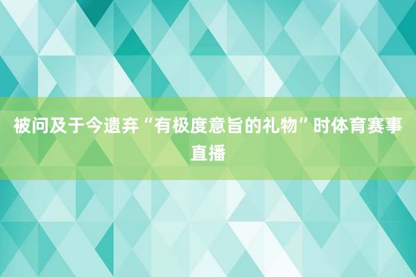 被问及于今遗弃“有极度意旨的礼物”时体育赛事直播