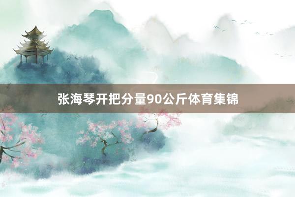 张海琴开把分量90公斤体育集锦