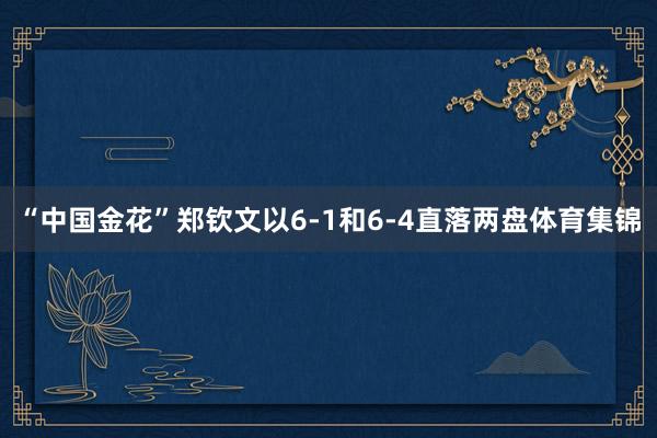 “中国金花”郑钦文以6-1和6-4直落两盘体育集锦
