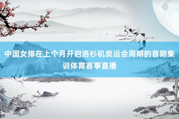 中国女排在上个月开启洛杉矶奥运会周期的首期集训体育赛事直播