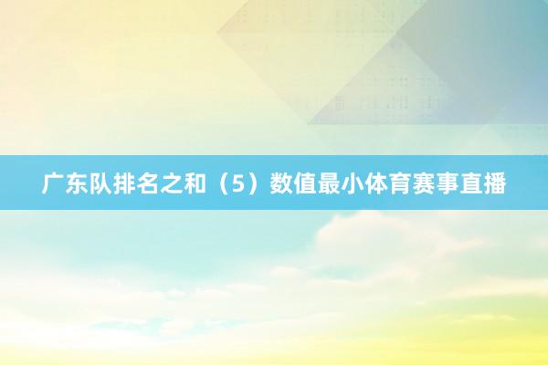 广东队排名之和（5）数值最小体育赛事直播