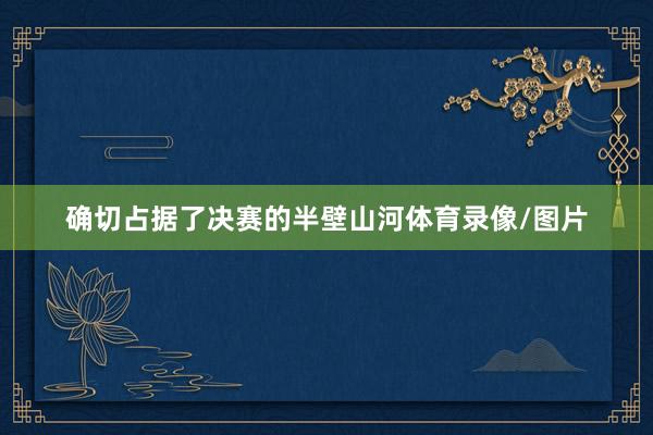 确切占据了决赛的半壁山河体育录像/图片