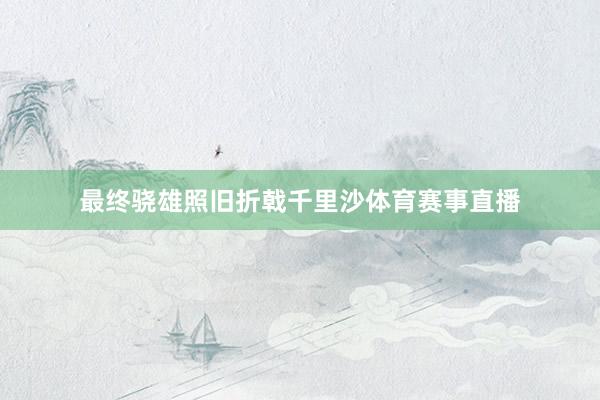 最终骁雄照旧折戟千里沙体育赛事直播
