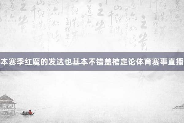 本赛季红魔的发达也基本不错盖棺定论体育赛事直播