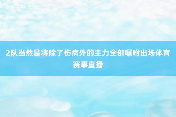 2队当然是将除了伤病外的主力全部嘱咐出场体育赛事直播