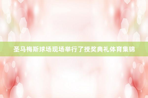 圣马梅斯球场现场举行了授奖典礼体育集锦