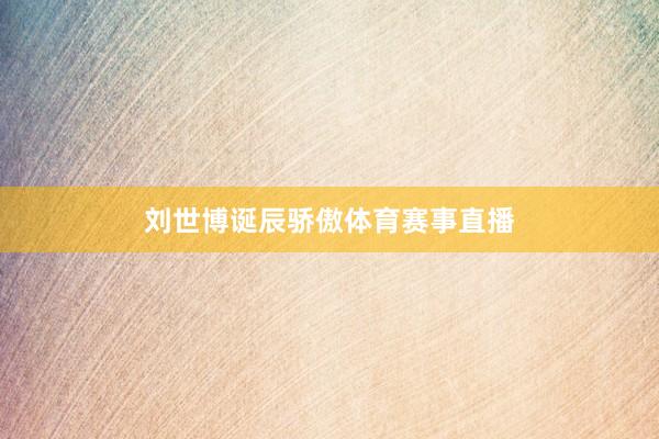 刘世博诞辰骄傲体育赛事直播