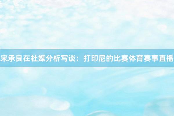 宋承良在社媒分析写谈：打印尼的比赛体育赛事直播