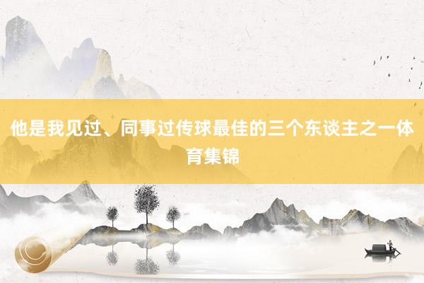 他是我见过、同事过传球最佳的三个东谈主之一体育集锦
