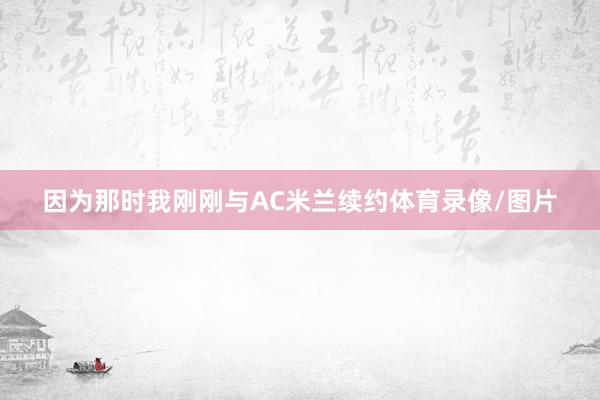 因为那时我刚刚与AC米兰续约体育录像/图片