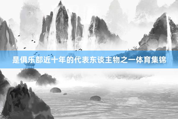 是俱乐部近十年的代表东谈主物之一体育集锦