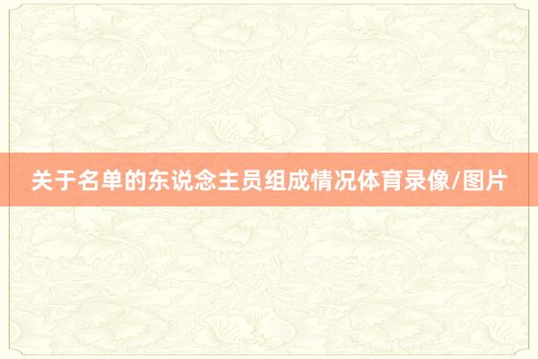 关于名单的东说念主员组成情况体育录像/图片