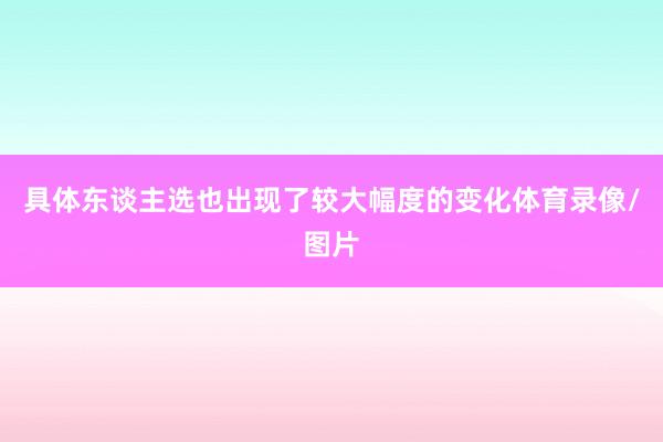 具体东谈主选也出现了较大幅度的变化体育录像/图片