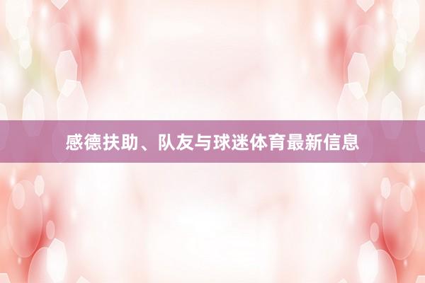 感德扶助、队友与球迷体育最新信息