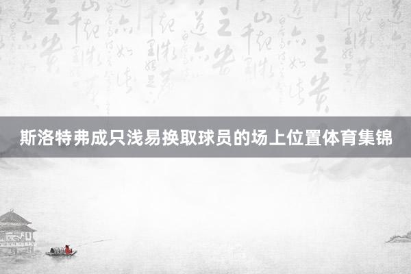 斯洛特弗成只浅易换取球员的场上位置体育集锦
