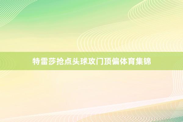 特雷莎抢点头球攻门顶偏体育集锦