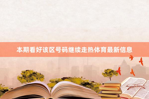 本期看好该区号码继续走热体育最新信息