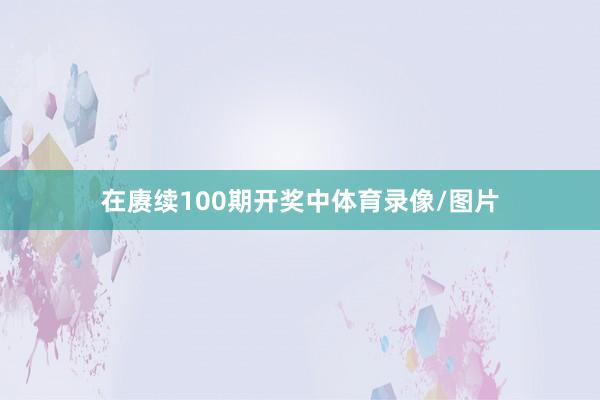 在赓续100期开奖中体育录像/图片
