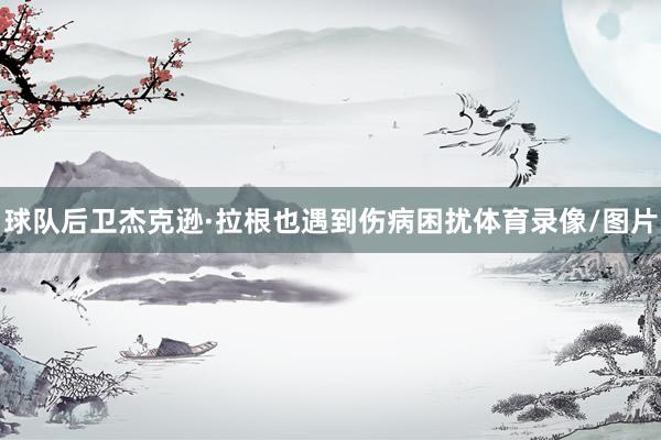 球队后卫杰克逊·拉根也遇到伤病困扰体育录像/图片