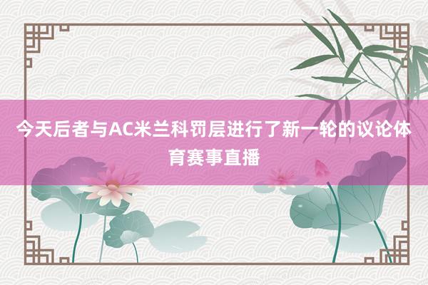 今天后者与AC米兰科罚层进行了新一轮的议论体育赛事直播