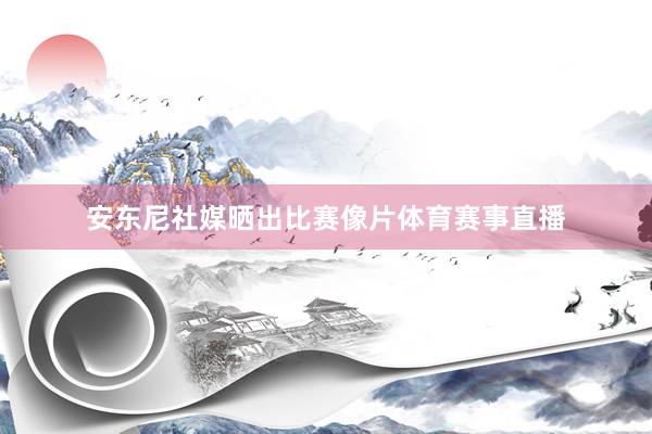 安东尼社媒晒出比赛像片体育赛事直播