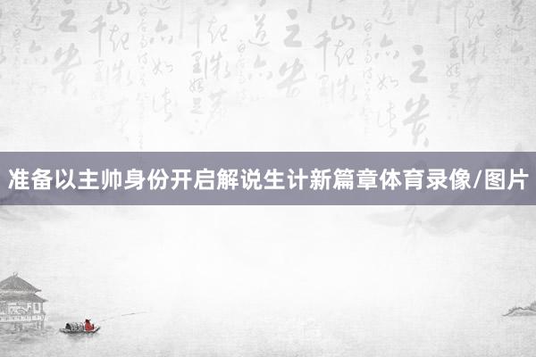 准备以主帅身份开启解说生计新篇章体育录像/图片