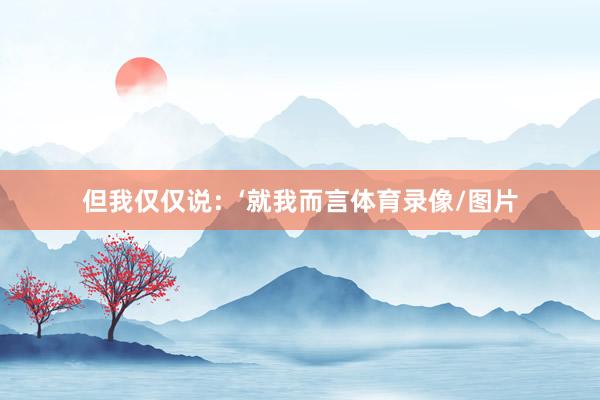 但我仅仅说：‘就我而言体育录像/图片