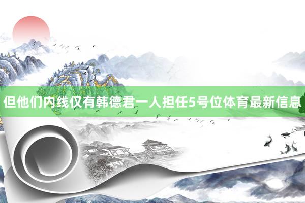 但他们内线仅有韩德君一人担任5号位体育最新信息