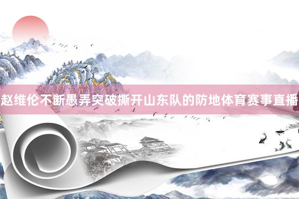 赵维伦不断愚弄突破撕开山东队的防地体育赛事直播