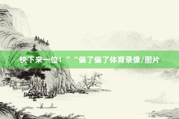 快下来一位！”“偏了偏了体育录像/图片