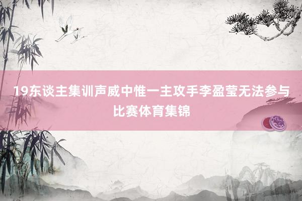 19东谈主集训声威中惟一主攻手李盈莹无法参与比赛体育集锦