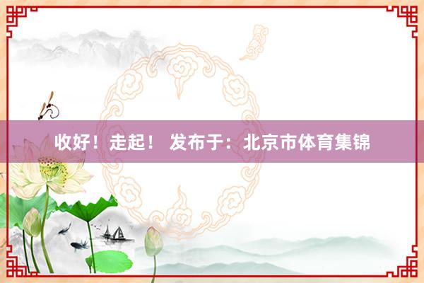 收好！走起！ 发布于：北京市体育集锦