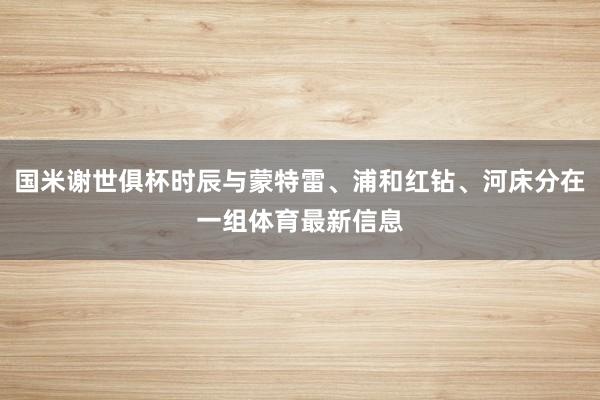 国米谢世俱杯时辰与蒙特雷、浦和红钻、河床分在一组体育最新信息