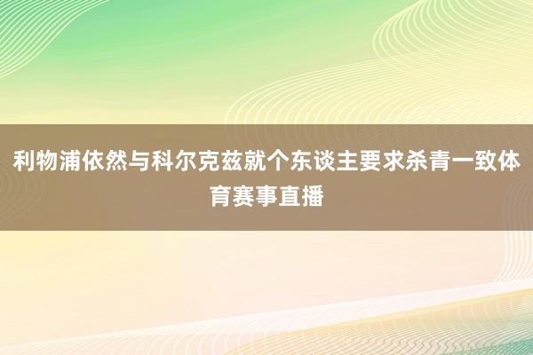 利物浦依然与科尔克兹就个东谈主要求杀青一致体育赛事直播