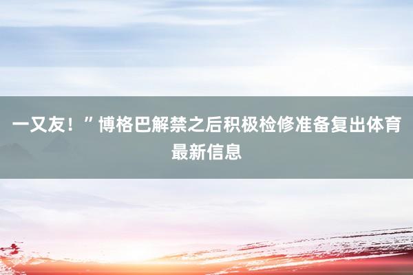 一又友！”博格巴解禁之后积极检修准备复出体育最新信息