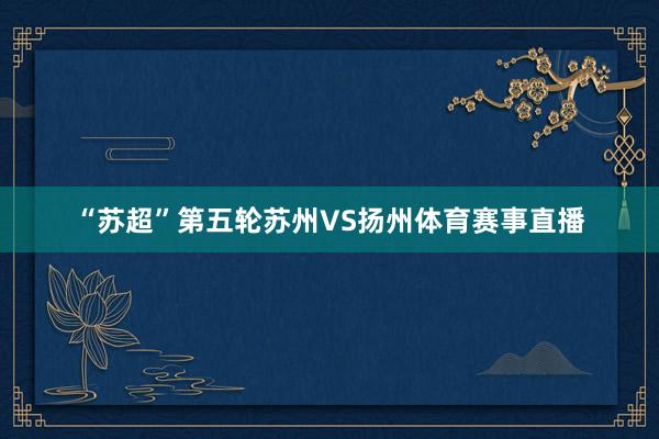 “苏超”第五轮苏州VS扬州体育赛事直播
