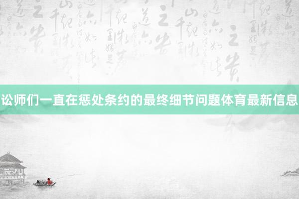 讼师们一直在惩处条约的最终细节问题体育最新信息