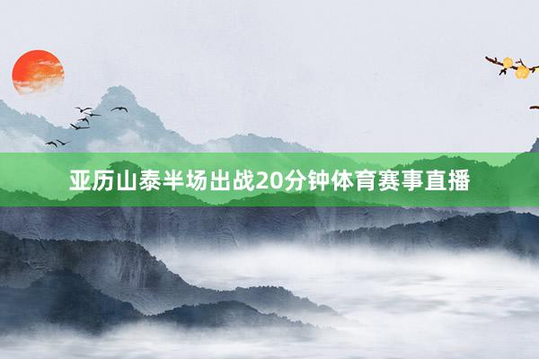 亚历山泰半场出战20分钟体育赛事直播
