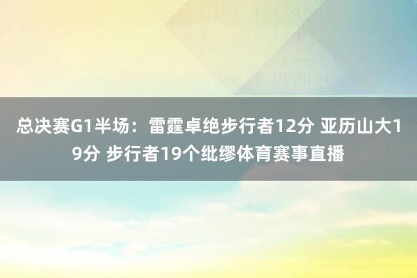 总决赛G1半场：雷霆卓绝步行者12分 亚历山大19分 步行者19个纰缪体育赛事直播