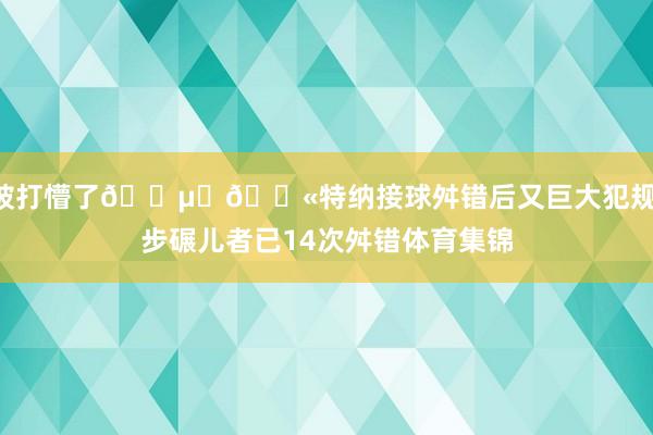 被打懵了😵‍💫特纳接球舛错后又巨大犯规 步碾儿者已14次舛错体育集锦