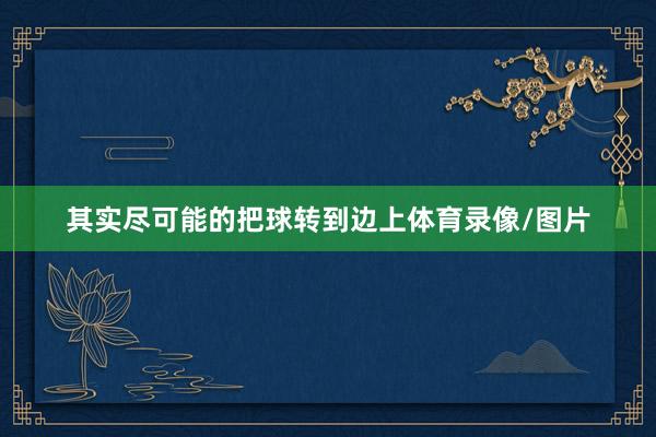 其实尽可能的把球转到边上体育录像/图片