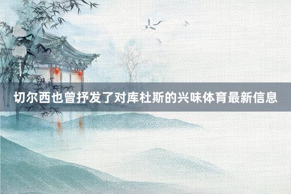 切尔西也曾抒发了对库杜斯的兴味体育最新信息