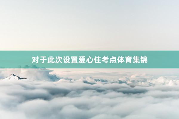 对于此次设置爱心住考点体育集锦