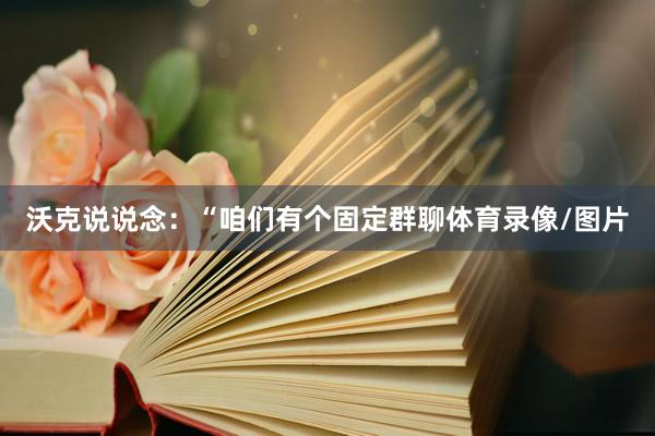 沃克说说念：“咱们有个固定群聊体育录像/图片