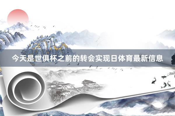 今天是世俱杯之前的转会实现日体育最新信息