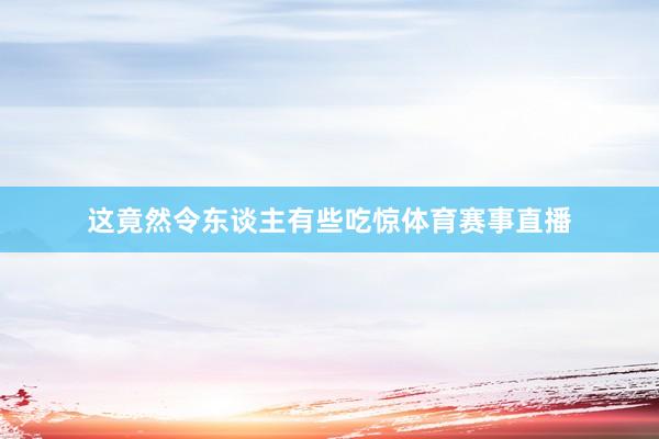 这竟然令东谈主有些吃惊体育赛事直播