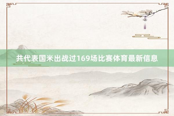 共代表国米出战过169场比赛体育最新信息