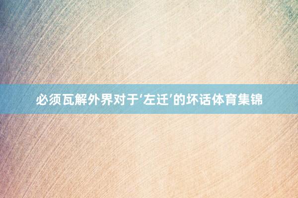 必须瓦解外界对于‘左迁’的坏话体育集锦