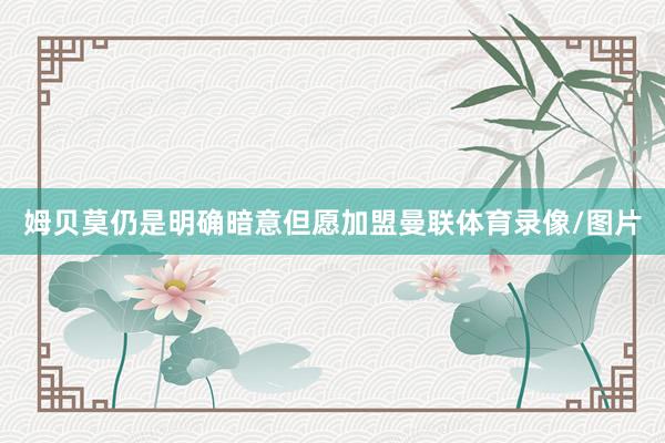 姆贝莫仍是明确暗意但愿加盟曼联体育录像/图片