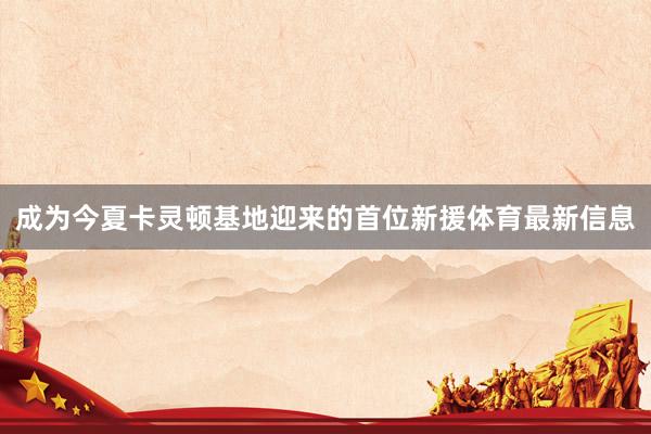 成为今夏卡灵顿基地迎来的首位新援体育最新信息